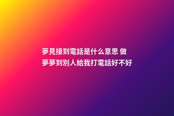 夢見接到電話是什么意思 做夢夢到別人給我打電話好不好